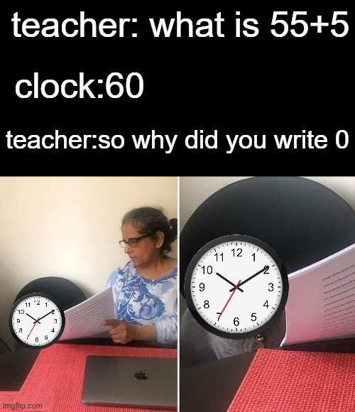 sorry there no tittle here keep go look on the meme please have a nice day | teacher: what is 55+5; clock:60; teacher:so why did you write 0 | image tagged in woman showing paper to cat,memes,fun,clock | made w/ Imgflip meme maker
