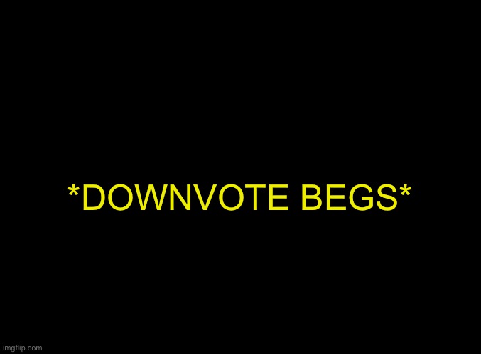 blank black | *DOWNVOTE BEGS* | image tagged in blank black | made w/ Imgflip meme maker