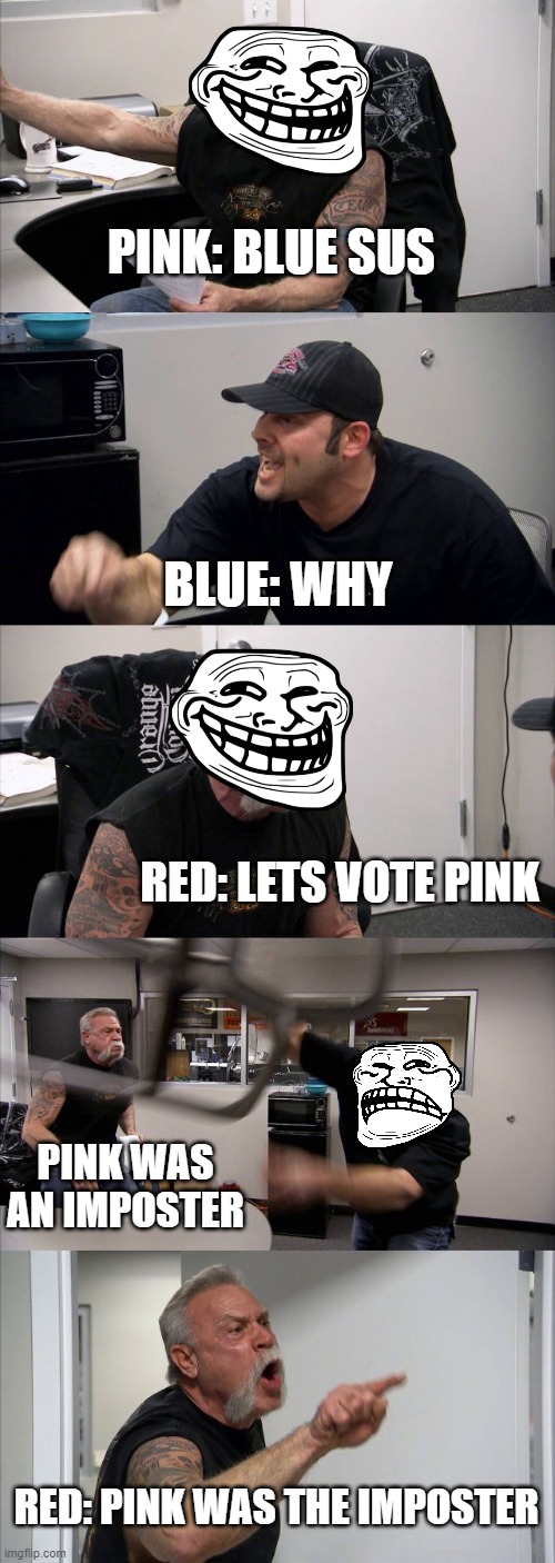 among us gamers discutions be like: | PINK: BLUE SUS; BLUE: WHY; RED: LETS VOTE PINK; PINK WAS AN IMPOSTER; RED: PINK WAS THE IMPOSTER | image tagged in memes,american chopper argument | made w/ Imgflip meme maker