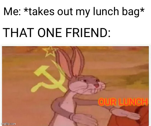 Our lunch | Me: *takes out my lunch*; THAT ONE FRIEND:; OUR LUNCH | image tagged in communist bugs bunny,memes,funny,our lunch,that one friend | made w/ Imgflip meme maker