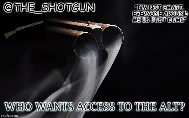 Ohgreatanotherpublicalt | WHO WANTS ACCESS TO THE ALT? | image tagged in yet another temp for shotgun | made w/ Imgflip meme maker