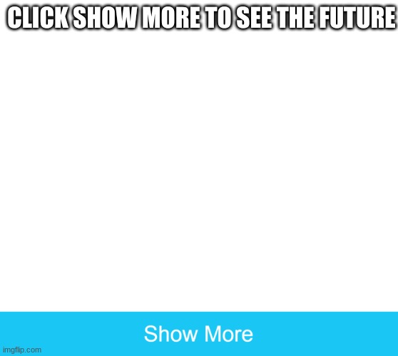 show more | CLICK SHOW MORE TO SEE THE FUTURE | image tagged in show more | made w/ Imgflip meme maker