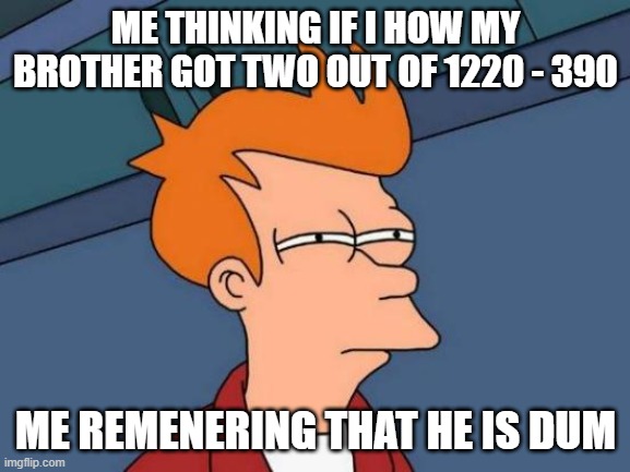 Futurama Fry | ME THINKING IF I HOW MY BROTHER GOT TWO OUT OF 1220 - 390; ME REMENERING THAT HE IS DUM | image tagged in memes,futurama fry | made w/ Imgflip meme maker