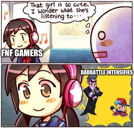 anyone else? | FNF GAMERS; DADBATTLE INTENSIFIES | image tagged in that girl is so cute i wonder what she s listening to | made w/ Imgflip meme maker