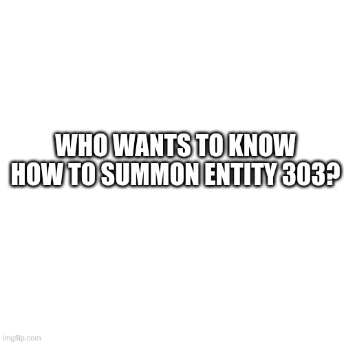 i'm not kidding i know how | WHO WANTS TO KNOW HOW TO SUMMON ENTITY 303? | image tagged in bonjour | made w/ Imgflip meme maker