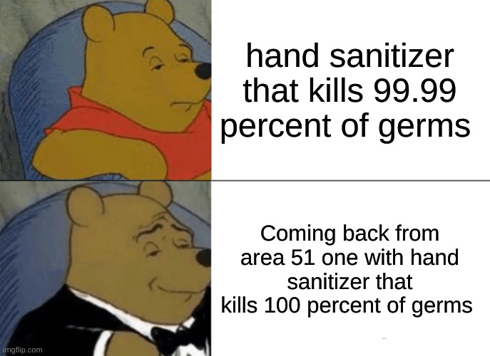 Tuxedo Winnie The Pooh | hand sanitizer that kills 99.99 percent of germs; Coming back from area 51 one with hand sanitizer that kills 100 percent of germs | image tagged in memes,tuxedo winnie the pooh | made w/ Imgflip meme maker