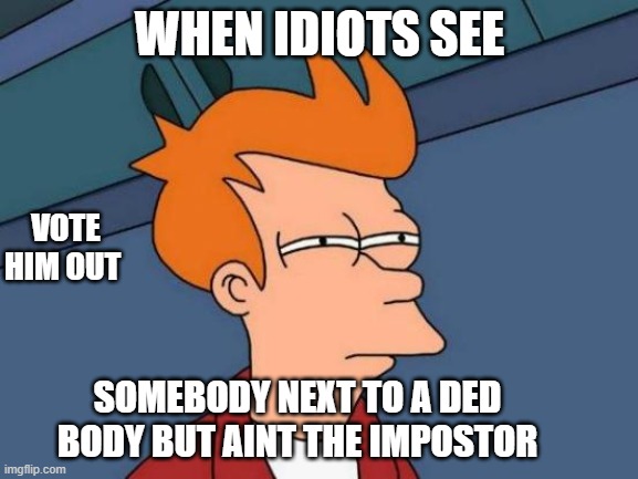 sus | WHEN IDIOTS SEE; VOTE HIM OUT; SOMEBODY NEXT TO A DED BODY BUT AINT THE IMPOSTOR | image tagged in memes,futurama fry | made w/ Imgflip meme maker