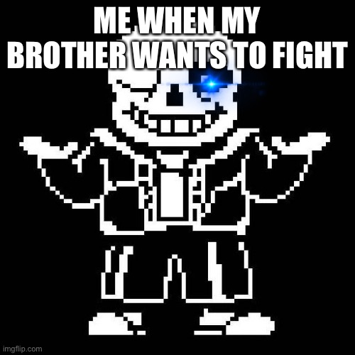 sans undertale | ME WHEN MY BROTHER WANTS TO FIGHT | image tagged in sans undertale | made w/ Imgflip meme maker