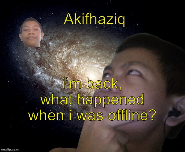 Akifhaziq template | i’m back, what happened when i was offline? | image tagged in akifhaziq template | made w/ Imgflip meme maker