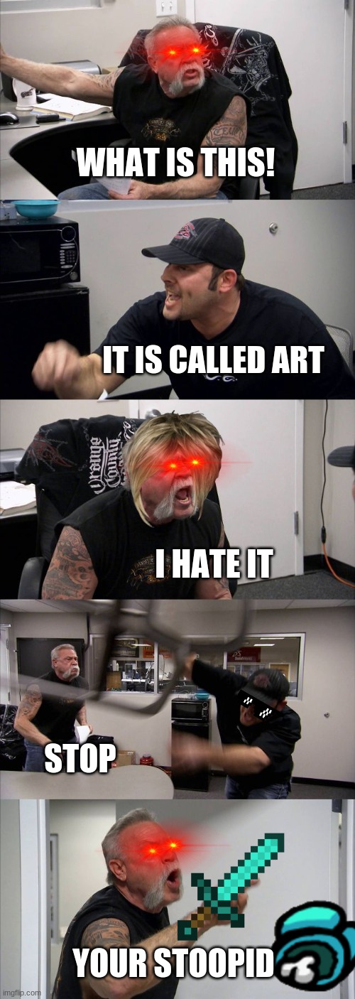 American Chopper Argument | WHAT IS THIS! IT IS CALLED ART; I HATE IT; STOP; YOUR STOOPID | image tagged in memes,american chopper argument | made w/ Imgflip meme maker