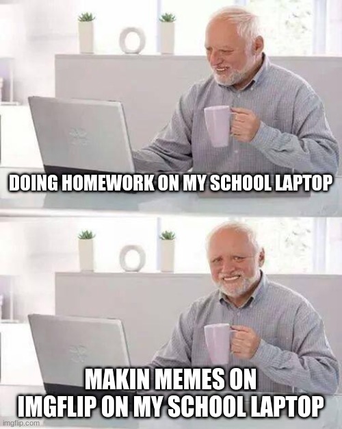 Hide the Pain Harold | DOING HOMEWORK ON MY SCHOOL LAPTOP; MAKIN MEMES ON IMGFLIP ON MY SCHOOL LAPTOP | image tagged in memes,hide the pain harold | made w/ Imgflip meme maker