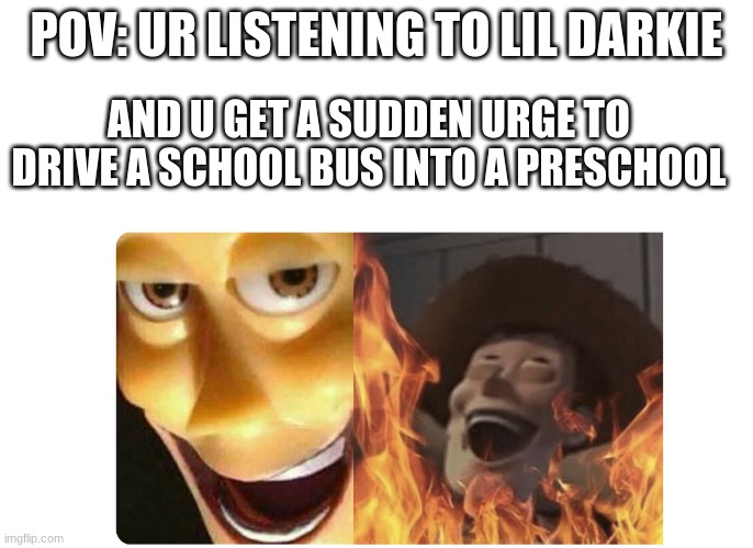 HAHHAHAHAAAAAAAAA | POV: UR LISTENING TO LIL DARKIE; AND U GET A SUDDEN URGE TO DRIVE A SCHOOL BUS INTO A PRESCHOOL | image tagged in satanic woody | made w/ Imgflip meme maker