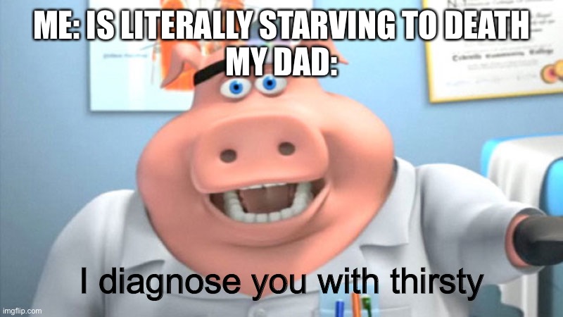 Just me? | ME: IS LITERALLY STARVING TO DEATH
MY DAD:; I diagnose you with thirsty | image tagged in i diagnose you with dead | made w/ Imgflip meme maker
