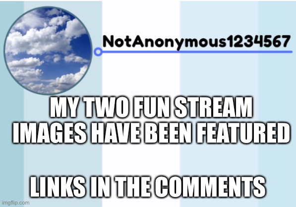 notanonymous1234567 s announcement template 2 | MY TWO FUN STREAM IMAGES HAVE BEEN FEATURED; LINKS IN THE COMMENTS | image tagged in notanonymous1234567 s announcement template 2 | made w/ Imgflip meme maker