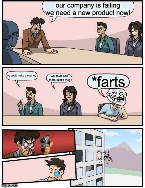 Boardroom Meeting Suggestion | our company is failing we need a new product now! we could make a new toy; we could sell more exotic fruit; *farts | image tagged in memes,boardroom meeting suggestion | made w/ Imgflip meme maker
