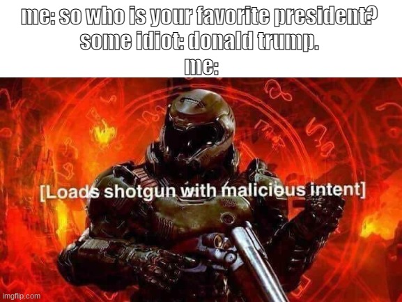 me: so who is your favorite president? 
some idiot: donald trump. 
me: | image tagged in shotgun | made w/ Imgflip meme maker