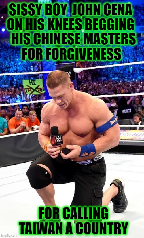 WHAT A WUSS | SISSY BOY  JOHN CENA; ON HIS KNEES BEGGING; FOR FORGIVENESS; HIS CHINESE MASTERS; FOR CALLING TAIWAN A COUNTRY | image tagged in china,taiwan,john cena,sell out | made w/ Imgflip meme maker