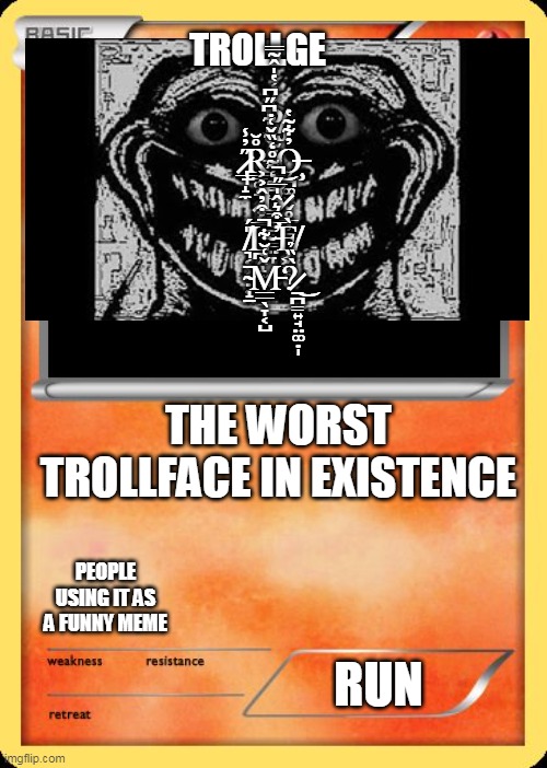 spooky | TROLLGE; P̸̡̨̤̰͔̞̱͙͑̍̒̔̍̂̃̿ ̷̢̲͉̝̼̋̓̾R̵͇̥̝̊̆͘ ̵̲̯̪̭̀̃̎͋͆̋͆Ǫ̶̧̪͚̮̬̥̲̦̠̓͋̃̔ ̷͓̳̂̉͐͝B̷̳̦̠̝̳̤̞͂̒͌̊̒̏̌͑̇͝ ̸͉͔̹̤̣͔̭̎́L̴̪̅́͒̓̂͐ ̵̛̣̭̝̫̓̅͒͛̂̍̅̋̚Ȩ̸͖̬̥̀ ̴̝̠̄M̵̲̲̖̞͔̺̌͑̆͋̚?̷̱̪̳͍̘̤͚̣̩̀̏̉͜; THE WORST TROLLFACE IN EXISTENCE; PEOPLE USING IT AS A FUNNY MEME; RUN | image tagged in blank pokemon card,lol,haha,trollface,trollge,spooky | made w/ Imgflip meme maker