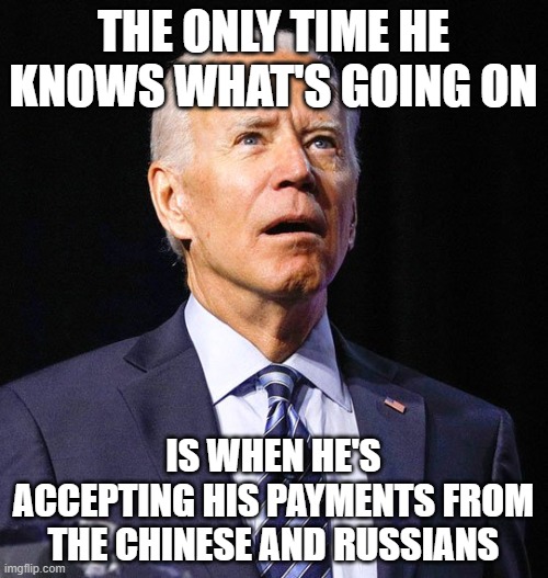 Joe Biden | THE ONLY TIME HE KNOWS WHAT'S GOING ON; IS WHEN HE'S ACCEPTING HIS PAYMENTS FROM THE CHINESE AND RUSSIANS | image tagged in joe biden | made w/ Imgflip meme maker