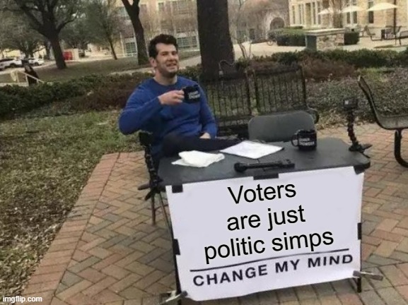 Change My Mind | Voters are just politic simps | image tagged in memes,change my mind | made w/ Imgflip meme maker