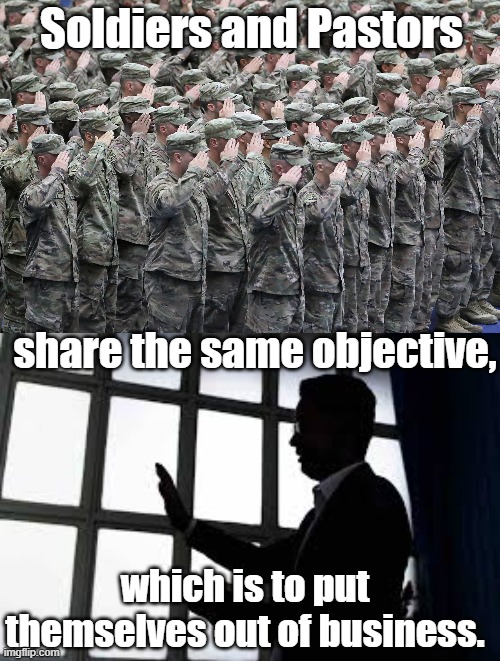 Soldiers and Pastors | Soldiers and Pastors; share the same objective, which is to put themselves out of business. | image tagged in memes | made w/ Imgflip meme maker