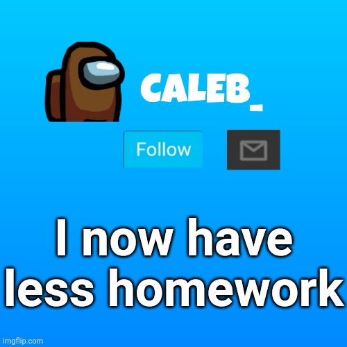 Caleb_ Announcement | I now have less homework | image tagged in caleb_ announcement | made w/ Imgflip meme maker