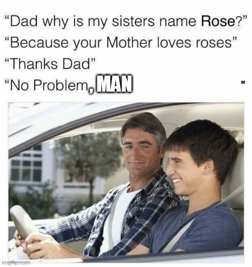 Why is my sister's name Rose | , MAN | image tagged in why is my sister's name rose | made w/ Imgflip meme maker
