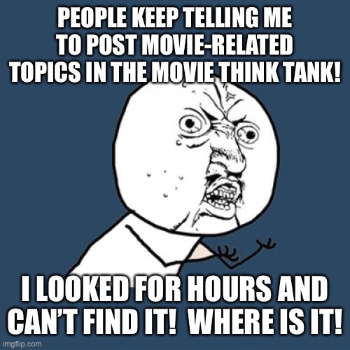 WHY | PEOPLE KEEP TELLING ME TO POST MOVIE-RELATED TOPICS IN THE MOVIE THINK TANK! I LOOKED FOR HOURS AND CAN’T FIND IT!  WHERE IS IT! | image tagged in memes,y u no | made w/ Imgflip meme maker