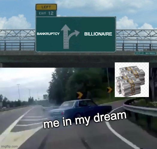 Left Exit 12 Off Ramp | BANKRUPTCY; BILLIONAIRE; me in my dream | image tagged in memes,left exit 12 off ramp | made w/ Imgflip meme maker