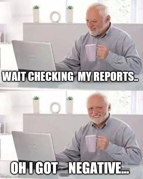 Hide the Pain Harold | WAIT CHECKING  MY REPORTS.. OH I GOT _NEGATIVE... | image tagged in memes,hide the pain harold | made w/ Imgflip meme maker