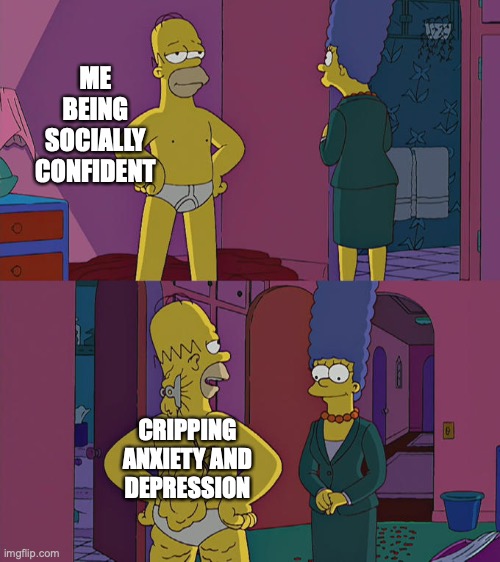 Anxiety problems | ME BEING SOCIALLY CONFIDENT; CRIPPING ANXIETY AND DEPRESSION | image tagged in homer simpson's back fat | made w/ Imgflip meme maker