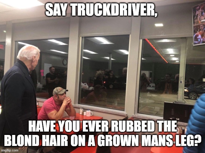 Biden being himself | SAY TRUCKDRIVER, HAVE YOU EVER RUBBED THE BLOND HAIR ON A GROWN MANS LEG? | image tagged in creepy joe the waffle master | made w/ Imgflip meme maker