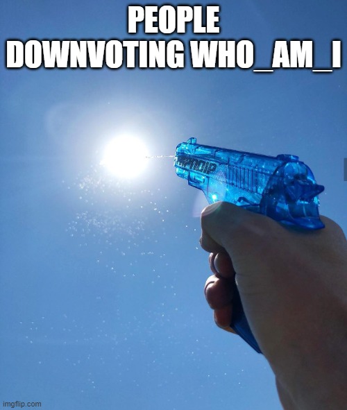 water gun sun | PEOPLE DOWNVOTING WHO_AM_I | image tagged in water gun sun,funny memes,memes,dank memes,dank,who_am_i | made w/ Imgflip meme maker