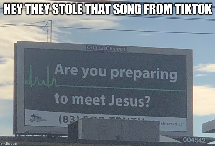 Are you preparing to meet Jesus | HEY THEY STOLE THAT SONG FROM TIKTOK | image tagged in are you preparing to meet jesus | made w/ Imgflip meme maker