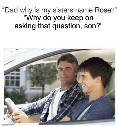 Hmm... | “Why do you keep on asking that question, son?” | image tagged in why is my sister's name rose | made w/ Imgflip meme maker