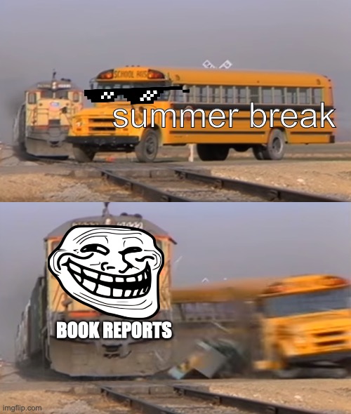 fax tho | summer break; BOOK REPORTS | image tagged in a train hitting a school bus | made w/ Imgflip meme maker