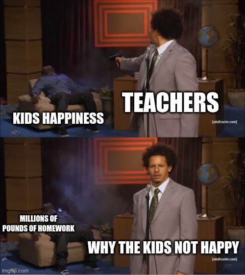 Who Killed Hannibal | TEACHERS; KIDS HAPPINESS; MILLIONS OF POUNDS OF HOMEWORK; WHY THE KIDS NOT HAPPY | image tagged in memes,who killed hannibal | made w/ Imgflip meme maker