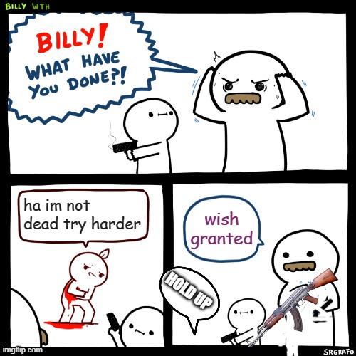 Billy, What Have You Done | ha im not dead try harder; wish granted; HOLD UP | image tagged in billy what have you done | made w/ Imgflip meme maker