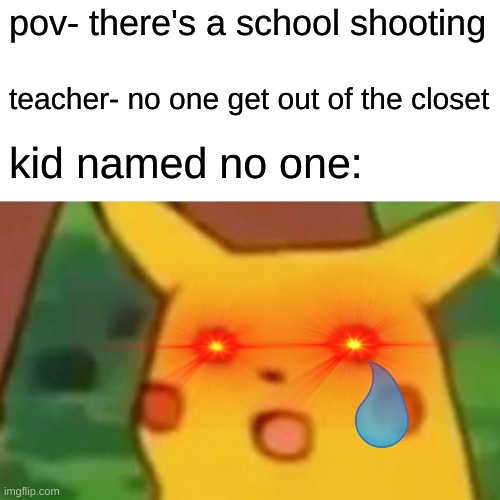 Surprised Pikachu | pov- there's a school shooting; teacher- no one get out of the closet; kid named no one: | image tagged in memes,surprised pikachu | made w/ Imgflip meme maker