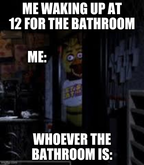 Chica Looking In Window FNAF |  ME WAKING UP AT 12 FOR THE BATHROOM; ME:; WHOEVER THE BATHROOM IS: | image tagged in chica looking in window fnaf | made w/ Imgflip meme maker