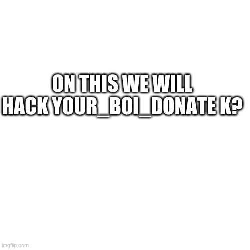 Blank Transparent Square Meme | ON THIS WE WILL HACK YOUR_BOI_DONATE K? | image tagged in memes,blank transparent square | made w/ Imgflip meme maker