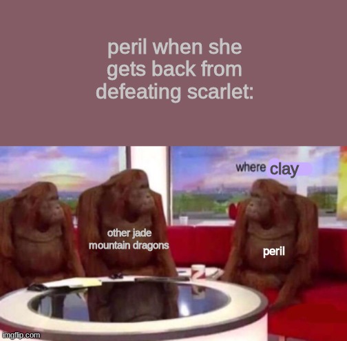 where clay | peril when she gets back from defeating scarlet:; clay; other jade mountain dragons; peril | image tagged in where banana blank,wings of fire,wof | made w/ Imgflip meme maker