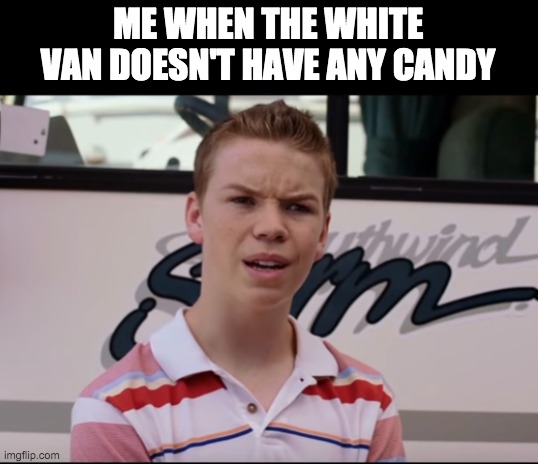 Liars | ME WHEN THE WHITE VAN DOESN'T HAVE ANY CANDY | image tagged in you guys are getting paid,lol,memes,funny,meme,funny meme | made w/ Imgflip meme maker