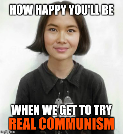 how happy you'll be | HOW HAPPY YOU'LL BE; WHEN WE GET TO TRY; REAL COMMUNISM | image tagged in communism,vice,genocide,propaganda,eugenics,photoshop | made w/ Imgflip meme maker