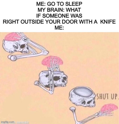 this happened accouple day ago | ME: GO TO SLEEP
MY BRAIN: WHAT IF SOMEONE WAS RIGHT OUTSIDE YOUR DOOR WITH A  KNIFE
ME: | image tagged in skeleton shut up meme | made w/ Imgflip meme maker