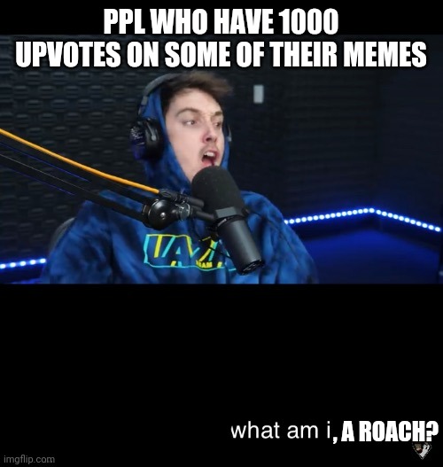 I know what you are but what am i | PPL WHO HAVE 1000 UPVOTES ON SOME OF THEIR MEMES , A ROACH? | image tagged in i know what you are but what am i | made w/ Imgflip meme maker