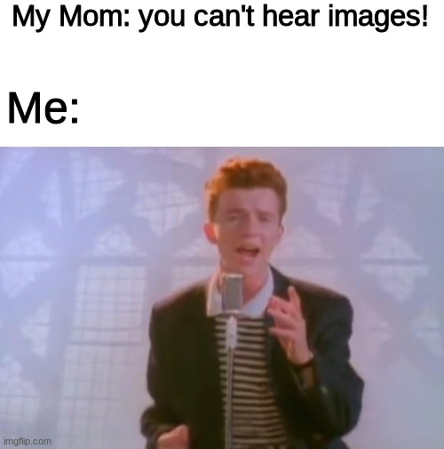 never gonna give memes up | My Mom: you can't hear images! Me: | image tagged in blank white template,rick astley,rickroll,my mom,oh wow are you actually reading these tags | made w/ Imgflip meme maker