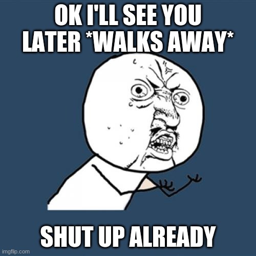 when your friend keeps talking | OK I'LL SEE YOU LATER *WALKS AWAY*; SHUT UP ALREADY | image tagged in memes,y u no | made w/ Imgflip meme maker