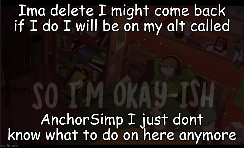 Goodbye friends and msmg its been a good 5 months seeya | Ima delete I might come back if I do I will be on my alt called; AnchorSimp I just dont know what to do on here anymore | made w/ Imgflip meme maker