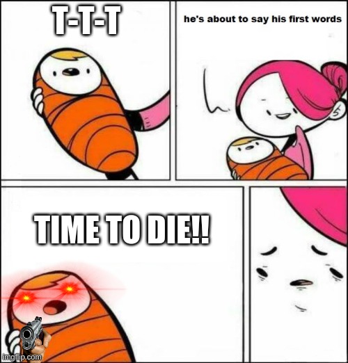 He is About to Say His First Words | T-T-T; TIME TO DIE!! | image tagged in he is about to say his first words | made w/ Imgflip meme maker